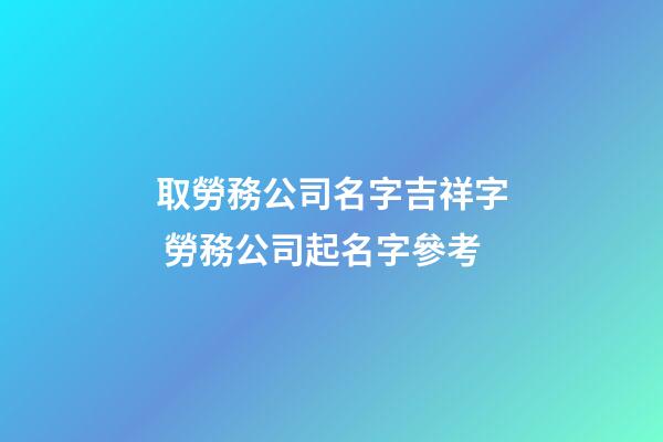 取勞務公司名字吉祥字 勞務公司起名字參考